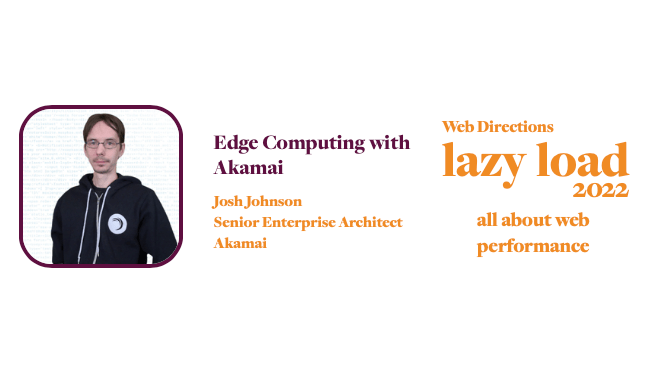 Edge Computing with Akamai Josh Johnson Senior Enterprise Architect Akamai Web Directions lazy load 2022 all about web performance