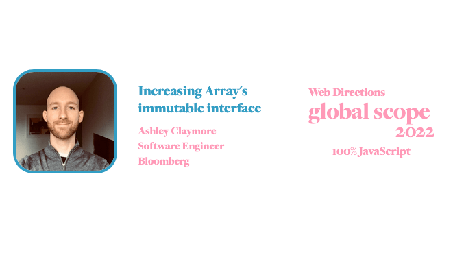 banner for for Global Scope conference. Text reads: Increasing Array's immutable interface Ashley Claymore Software Engineer Bloomberg Web Directions global scope 2022 100% JavaScript