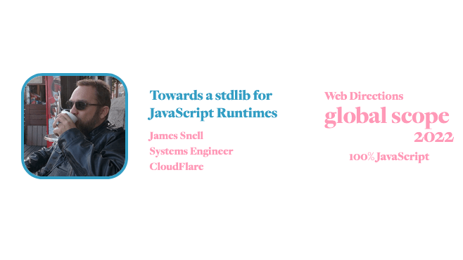 banner for for Global Scope conference. Text reads: Towards a stdlib for JavaScript Runtimes James Snell Systems Engineer CloudFlare Web Directions global scope 2022 100% JavaScript