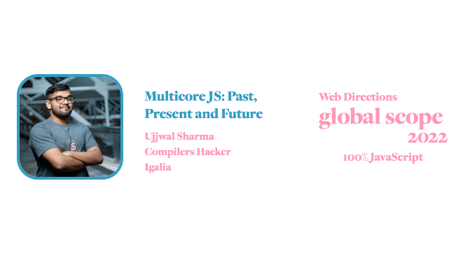 "banner for for Global Scope conference. Text reads: Multicore JS: Past, Present and Future Ujjwal Sharma Compilers Hacker Igalia Web Directions global scope 2022 100% JavaScript"