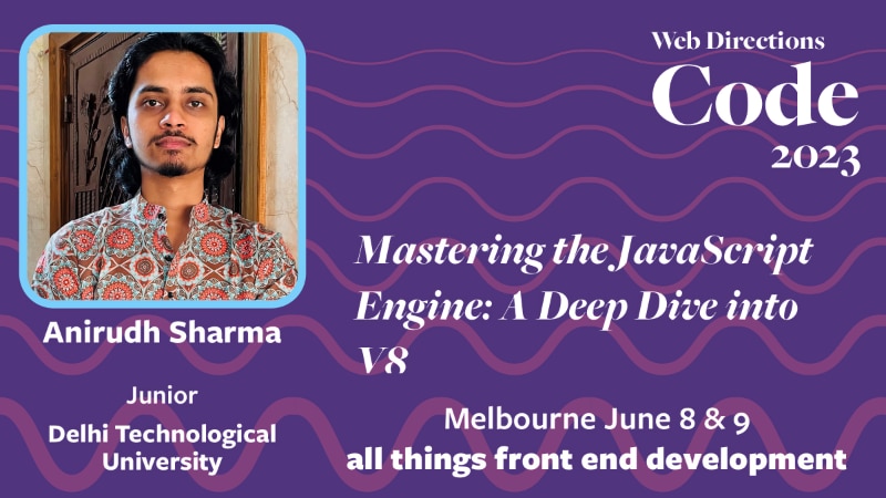 Banner for the Code conference. Text reads "Anirudh Sharma Junior Delhi Technological University. Mastering the JavaScript Engine: A Deep Dive into V8 Web Directions Code 2023 Melbourne June 8 & 9 all things front end development"