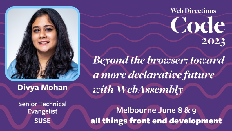 Banner for the Code conference. Text reads "Divya Mohan Senior Technical Evangelist SUSE. Beyond the browser: toward a more declarative future with WebAssembly Web Directions Code 2023 Melbourne June 8 & 9 all things front end development"