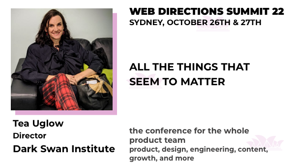 Banner for the Summit conference, text reads:

"ALL THE THINGS THAT SEEM TO MATTER

Tea Uglow
Director
Dark Swan Institute

WEB DIRECTIONS SUMMIT 22
SYDNEY, OCTOBER 26TH & 27TH

the conference for the whole product team product, design, engineering, content, growth, and more"
