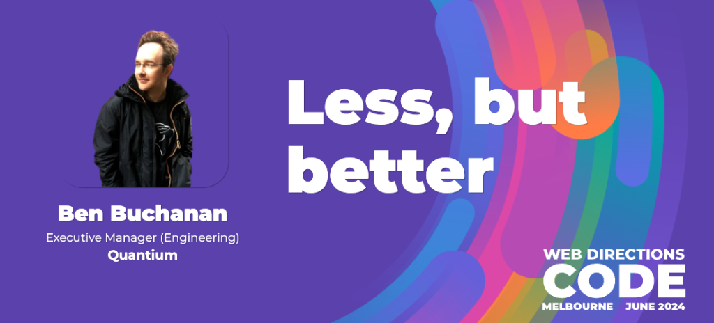Banner for Web Directions Code talk, Text reads "Ben Buchanan Executive Manager (Engineering) Quantium Less is Better WEB DIRECTIONS CODE MELBOURNE JUNE 2024"