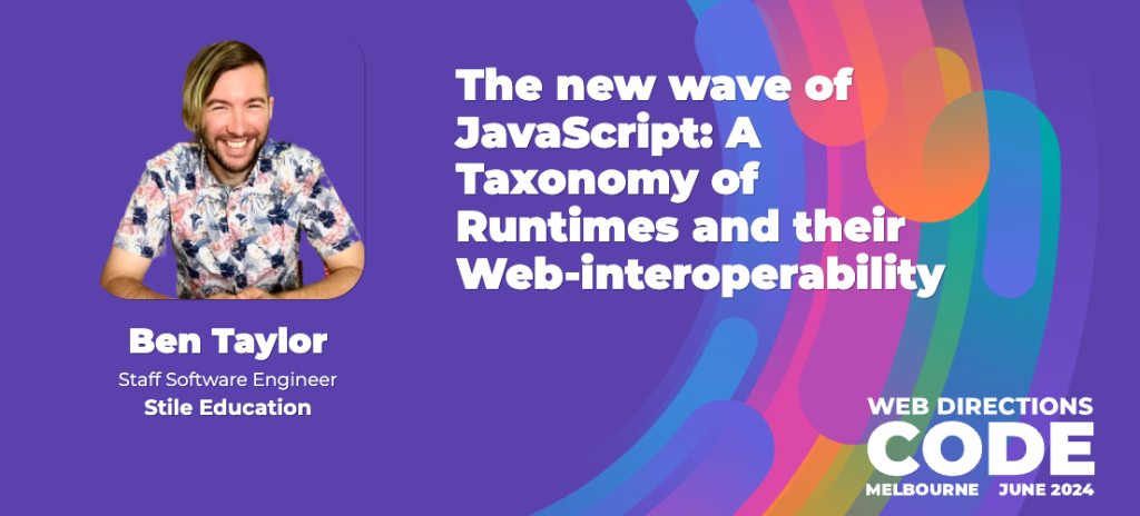 Banner for Web Directions Code talk, Text reads "Ben Taylor Staff Software Engineer Stile Education The new wave of JavaScript: A Taxonomy of Runtimes and their Web-interoperability WEB DIRECTIONS CODE MELBOURNE JUNE 2024"