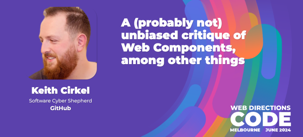 Banner for Web Directions Code talk, Text reads "Keith Cirkel Software Cyber Shepherd GitHub A (probably not) unbiased critique of Web Components, among other things WEB DIRECTIONS CODE MELBOURNE JUNE 2024"